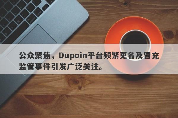 公众聚焦，Dupoin平台频繁更名及冒充监管事件引发广泛关注。-第1张图片-要懂汇圈网