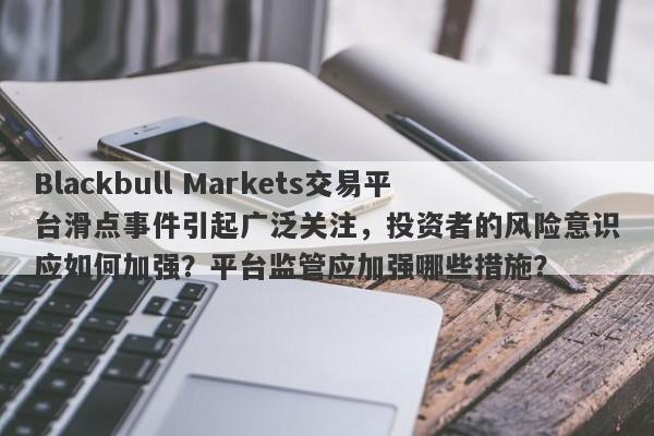 Blackbull Markets交易平台滑点事件引起广泛关注，投资者的风险意识应如何加强？平台监管应加强哪些措施？-第1张图片-要懂汇圈网