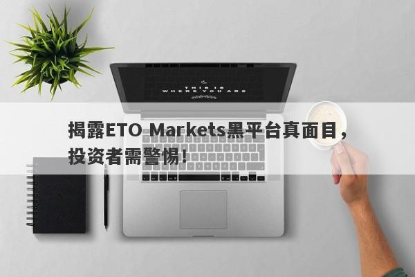 揭露ETO Markets黑平台真面目，投资者需警惕！-第1张图片-要懂汇圈网