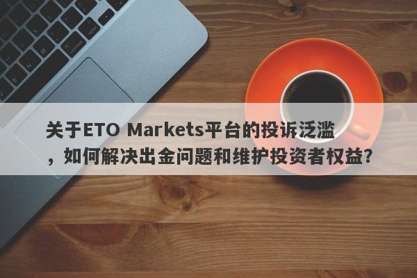 关于ETO Markets平台的投诉泛滥，如何解决出金问题和维护投资者权益？-第1张图片-要懂汇圈网