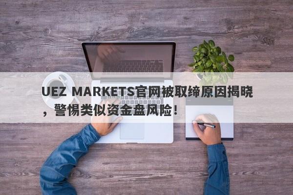 UEZ MARKETS官网被取缔原因揭晓，警惕类似资金盘风险！-第1张图片-要懂汇圈网