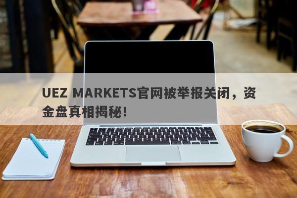 UEZ MARKETS官网被举报关闭，资金盘真相揭秘！-第1张图片-要懂汇圈网