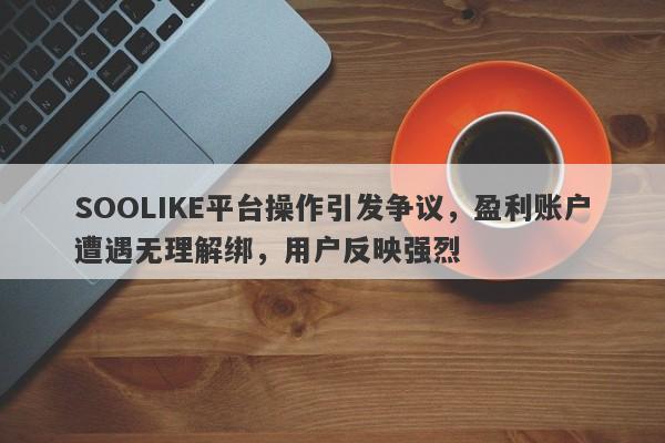 SOOLIKE平台操作引发争议，盈利账户遭遇无理解绑，用户反映强烈-第1张图片-要懂汇圈网