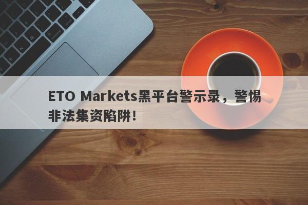 ETO Markets黑平台警示录，警惕非法集资陷阱！-第1张图片-要懂汇圈网