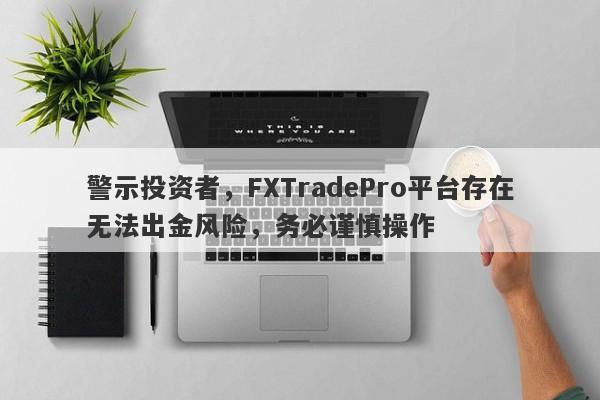 警示投资者，FXTradePro平台存在无法出金风险，务必谨慎操作-第1张图片-要懂汇圈网