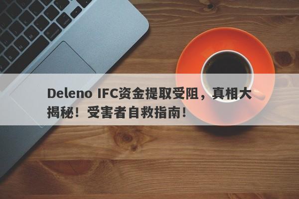 Deleno IFC资金提取受阻，真相大揭秘！受害者自救指南！-第1张图片-要懂汇圈网