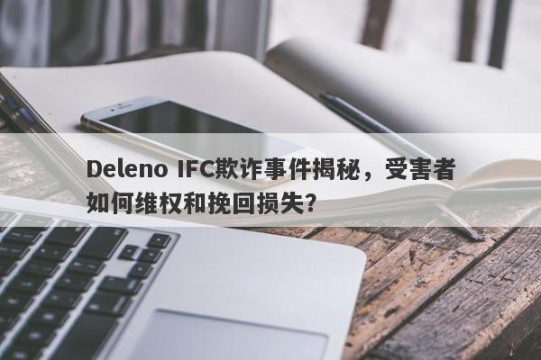 Deleno IFC欺诈事件揭秘，受害者如何维权和挽回损失？-第1张图片-要懂汇圈网