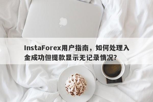 InstaForex用户指南，如何处理入金成功但提款显示无记录情况？-第1张图片-要懂汇圈网