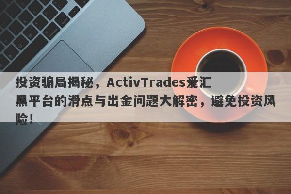 投资骗局揭秘，ActivTrades爱汇黑平台的滑点与出金问题大解密，避免投资风险！-第1张图片-要懂汇圈网