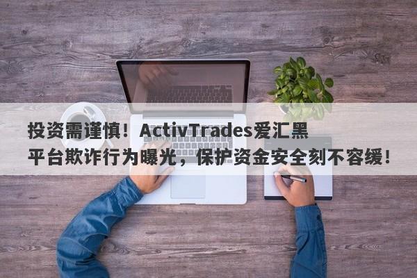 投资需谨慎！ActivTrades爱汇黑平台欺诈行为曝光，保护资金安全刻不容缓！-第1张图片-要懂汇圈网