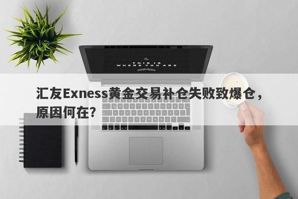 汇友Exness黄金交易补仓失败致爆仓，原因何在？-第1张图片-要懂汇圈网