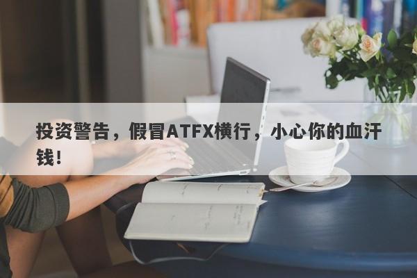 投资警告，假冒ATFX横行，小心你的血汗钱！-第1张图片-要懂汇圈网