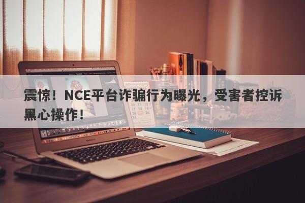 震惊！NCE平台诈骗行为曝光，受害者控诉黑心操作！-第1张图片-要懂汇圈网