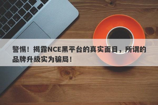 警惕！揭露NCE黑平台的真实面目，所谓的品牌升级实为骗局！-第1张图片-要懂汇圈网