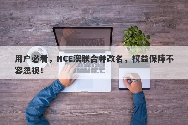 用户必看，NCE澳联合并改名，权益保障不容忽视！-第1张图片-要懂汇圈网