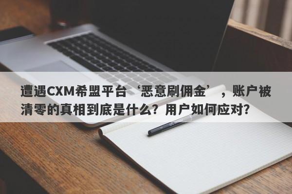 遭遇CXM希盟平台‘恶意刷佣金’，账户被清零的真相到底是什么？用户如何应对？-第1张图片-要懂汇圈网