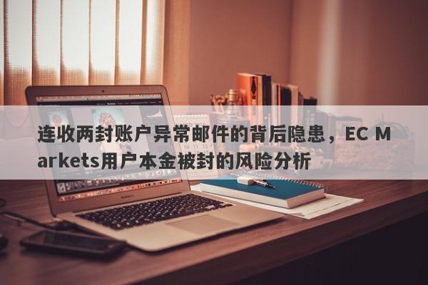 连收两封账户异常邮件的背后隐患，EC Markets用户本金被封的风险分析-第1张图片-要懂汇圈网