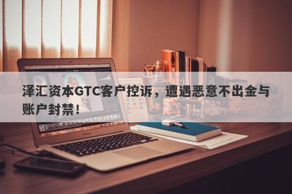 泽汇资本GTC客户控诉，遭遇恶意不出金与账户封禁！-第1张图片-要懂汇圈网