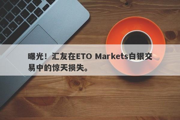 曝光！汇友在ETO Markets白银交易中的惊天损失。-第1张图片-要懂汇圈网