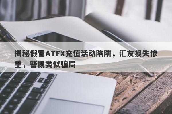 揭秘假冒ATFX充值活动陷阱，汇友损失惨重，警惕类似骗局-第1张图片-要懂汇圈网