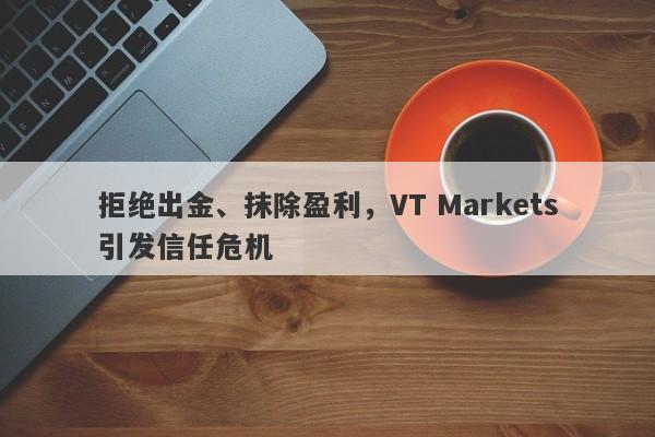 拒绝出金、抹除盈利，VT Markets引发信任危机-第1张图片-要懂汇圈网