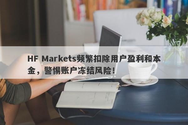 HF Markets频繁扣除用户盈利和本金，警惕账户冻结风险！-第1张图片-要懂汇圈网