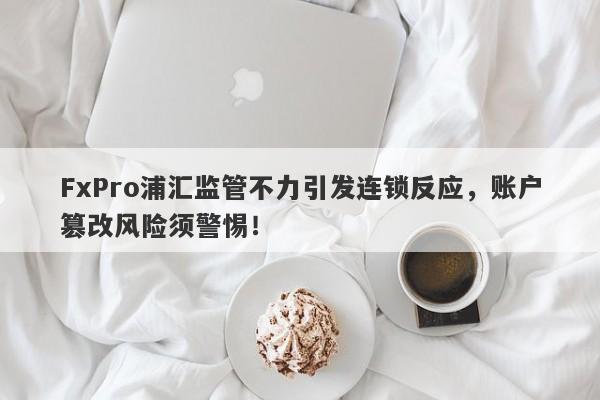 FxPro浦汇监管不力引发连锁反应，账户篡改风险须警惕！-第1张图片-要懂汇圈网