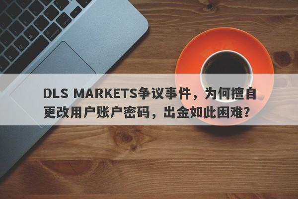 DLS MARKETS争议事件，为何擅自更改用户账户密码，出金如此困难？-第1张图片-要懂汇圈网