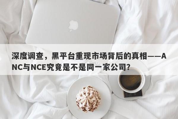 深度调查，黑平台重现市场背后的真相——ANC与NCE究竟是不是同一家公司？-第1张图片-要懂汇圈网