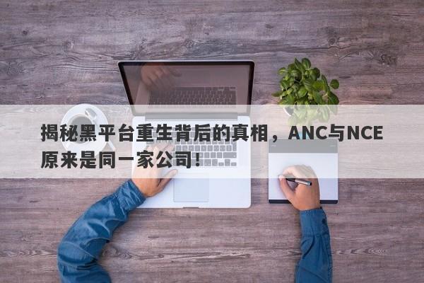 揭秘黑平台重生背后的真相，ANC与NCE原来是同一家公司！-第1张图片-要懂汇圈网