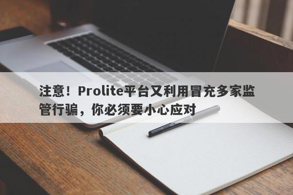 注意！Prolite平台又利用冒充多家监管行骗，你必须要小心应对-第1张图片-要懂汇圈网