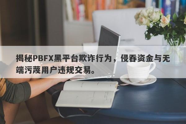 揭秘PBFX黑平台欺诈行为，侵吞资金与无端污蔑用户违规交易。-第1张图片-要懂汇圈网