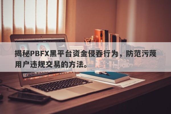 揭秘PBFX黑平台资金侵吞行为，防范污蔑用户违规交易的方法。-第1张图片-要懂汇圈网