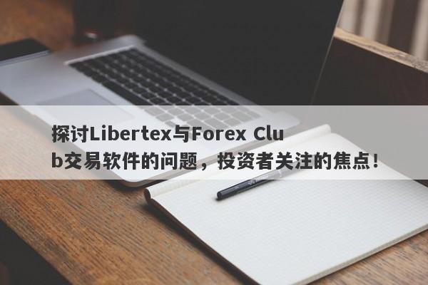 探讨Libertex与Forex Club交易软件的问题，投资者关注的焦点！-第1张图片-要懂汇圈网