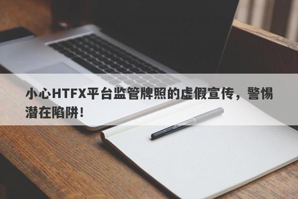 小心HTFX平台监管牌照的虚假宣传，警惕潜在陷阱！-第1张图片-要懂汇圈网