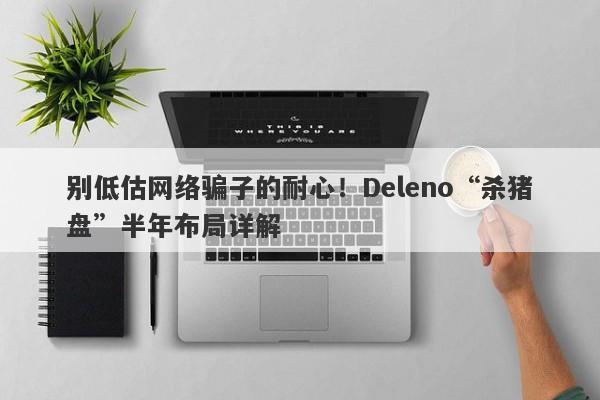 别低估网络骗子的耐心！Deleno“杀猪盘”半年布局详解-第1张图片-要懂汇圈网