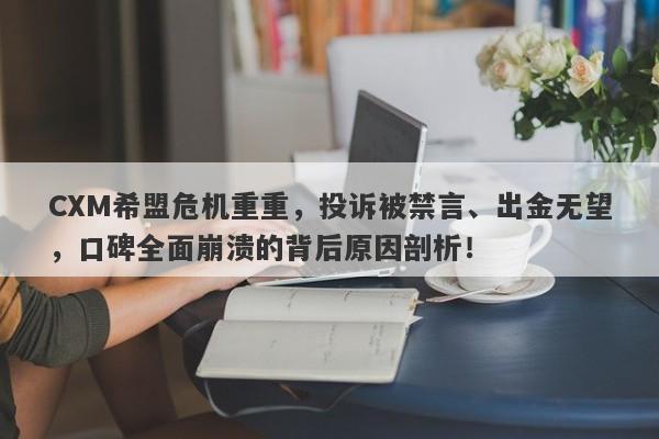 CXM希盟危机重重，投诉被禁言、出金无望，口碑全面崩溃的背后原因剖析！-第1张图片-要懂汇圈网