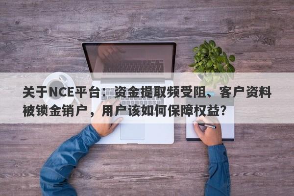 关于NCE平台：资金提取频受阻、客户资料被锁金销户，用户该如何保障权益？-第1张图片-要懂汇圈网