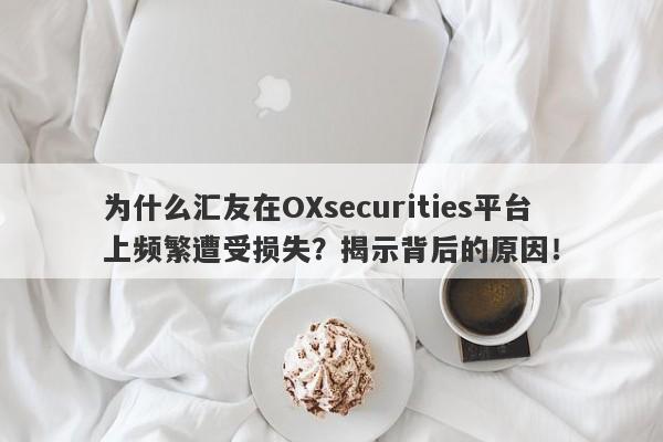 为什么汇友在OXsecurities平台上频繁遭受损失？揭示背后的原因！-第1张图片-要懂汇圈网