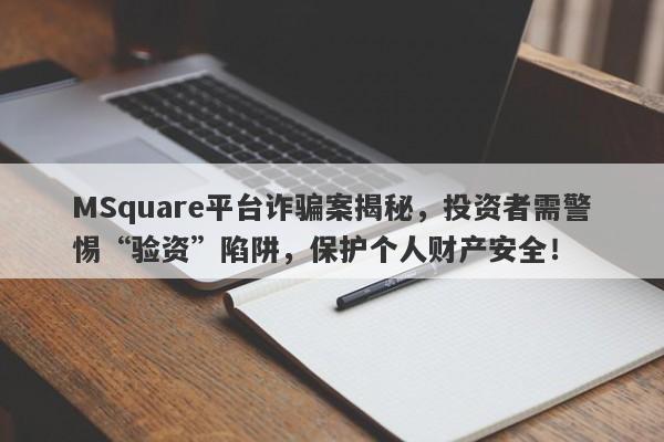 MSquare平台诈骗案揭秘，投资者需警惕“验资”陷阱，保护个人财产安全！-第1张图片-要懂汇圈网