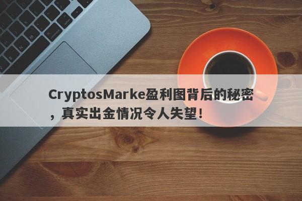 CryptosMarke盈利图背后的秘密，真实出金情况令人失望！-第1张图片-要懂汇圈网