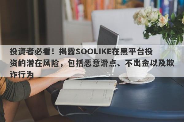 投资者必看！揭露SOOLIKE在黑平台投资的潜在风险，包括恶意滑点、不出金以及欺诈行为-第1张图片-要懂汇圈网