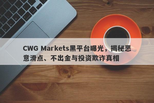 CWG Markets黑平台曝光，揭秘恶意滑点、不出金与投资欺诈真相-第1张图片-要懂汇圈网