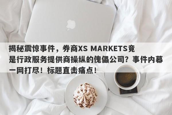 揭秘震惊事件，券商XS MARKETS竟是行政服务提供商操纵的傀儡公司？事件内幕一网打尽！标题直击痛点！-第1张图片-要懂汇圈网