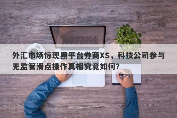 外汇市场惊现黑平台券商XS，科技公司参与无监管滑点操作真相究竟如何？-第1张图片-要懂汇圈网