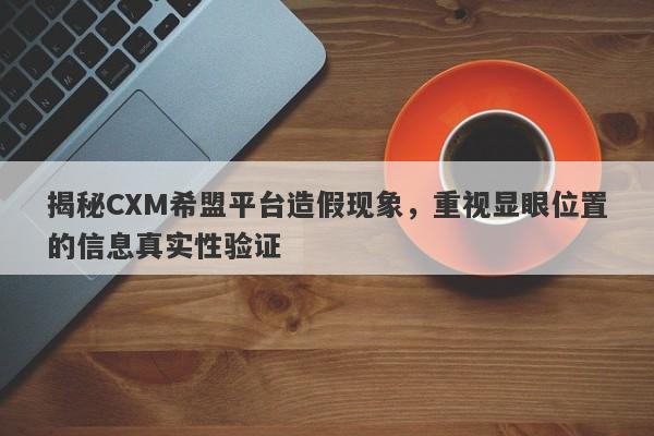 揭秘CXM希盟平台造假现象，重视显眼位置的信息真实性验证-第1张图片-要懂汇圈网