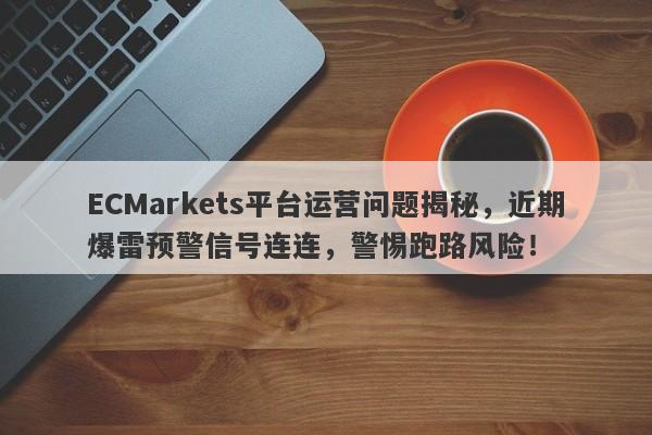 ECMarkets平台运营问题揭秘，近期爆雷预警信号连连，警惕跑路风险！-第1张图片-要懂汇圈网