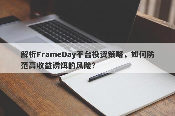 解析FrameDay平台投资策略，如何防范高收益诱饵的风险？-第1张图片-要懂汇圈网