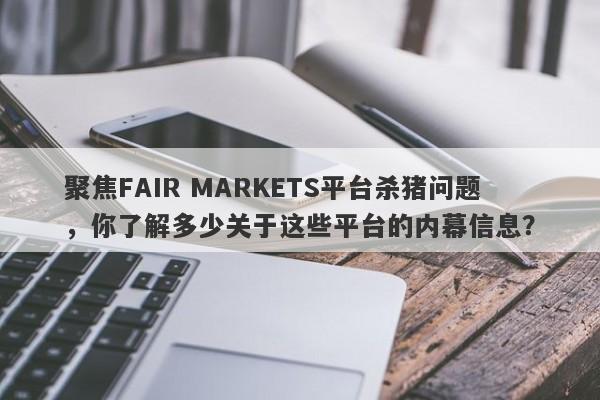 聚焦FAIR MARKETS平台杀猪问题，你了解多少关于这些平台的内幕信息？-第1张图片-要懂汇圈网