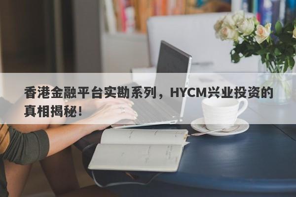 香港金融平台实勘系列，HYCM兴业投资的真相揭秘！-第1张图片-要懂汇圈网